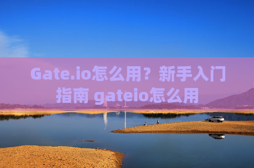 Gate.io怎么用？新手入门指南 gateio怎么用