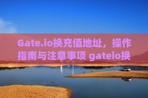 Gate.io换充值地址，操作指南与注意事项 gateio换充值地址