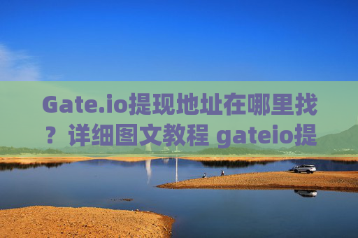 Gate.io提现地址在哪里找？详细图文教程 gateio提现地址在哪里找