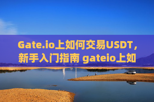 Gate.io上如何交易USDT，新手入门指南 gateio上如何交易usdt