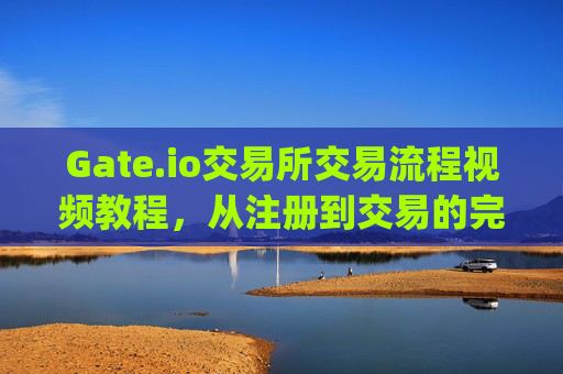 Gate.io交易所交易流程视频教程，从注册到交易的完整指南 gate.io交易所交易流程视频教程