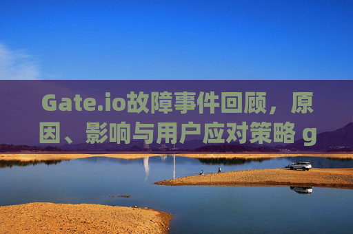 Gate.io故障事件回顾，原因、影响与用户应对策略 gateio故障