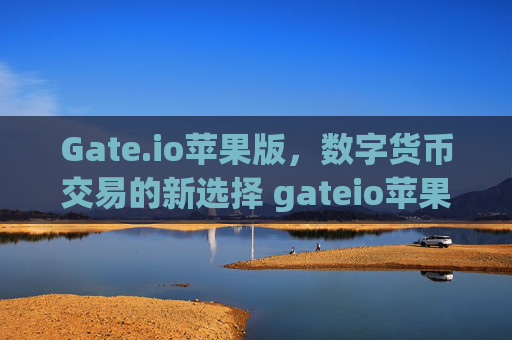 Gate.io苹果版，数字货币交易的新选择 gateio苹果-第1张图片-大猪科技网