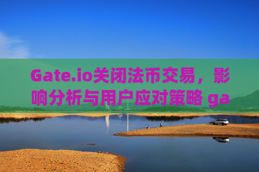Gate.io关闭法币交易，影响分析与用户应对策略 gate.io法币交易关了