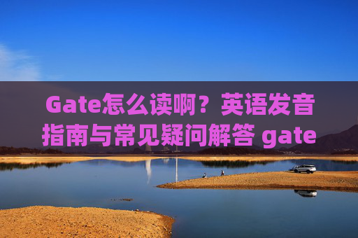 Gate怎么读啊？英语发音指南与常见疑问解答 gate怎么读啊-第1张图片-大猪科技网