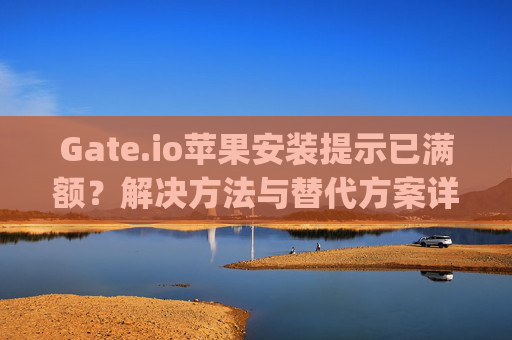 Gate.io苹果安装提示已满额？解决方法与替代方案详解 gateio苹果安装提示已满额-第1张图片-大猪科技网