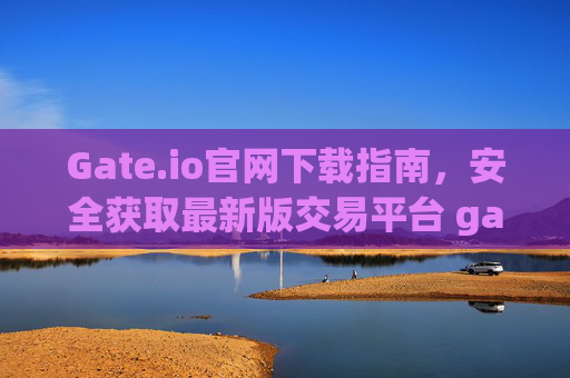 Gate.io官网下载指南，安全获取最新版交易平台 gateio官网下载