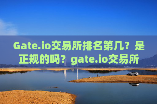 Gate.io交易所排名第几？是正规的吗？gate.io交易所排名第几是正规的