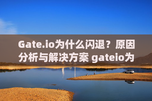 Gate.io为什么闪退？原因分析与解决方案 gateio为什么闪退