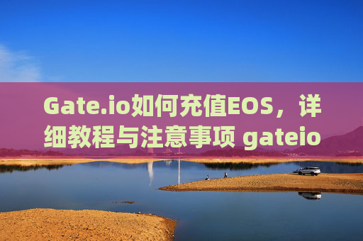 Gate.io如何充值EOS，详细教程与注意事项 gateio怎么充值eos