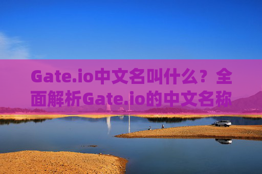 Gate.io中文名叫什么？全面解析Gate.io的中文名称及平台背景 gate.io中文名叫什么