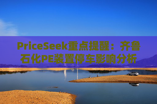 PriceSeek重点提醒:齐鲁石化PE装置停车影响分析