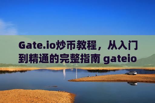 Gate.io炒币教程，从入门到精通的完整指南 gateio炒币教程