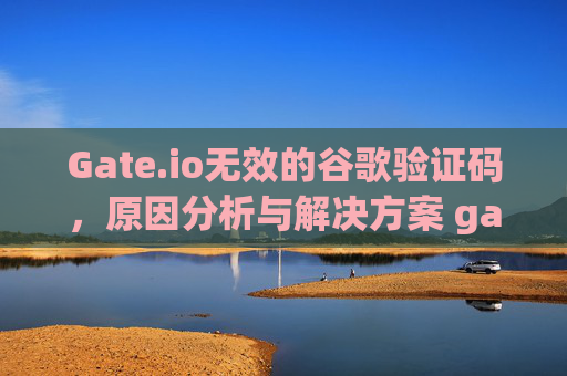 Gate.io无效的谷歌验证码，原因分析与解决方案 gateio无效的谷歌验证码
