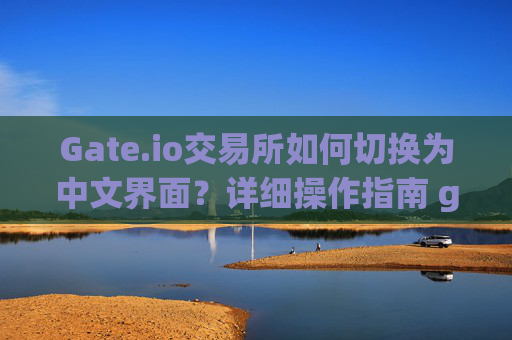 Gate.io交易所如何切换为中文界面？详细操作指南 gate.io交易所怎么变中文