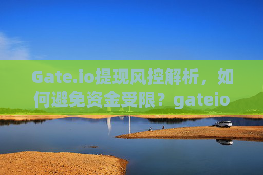 Gate.io提现风控解析，如何避免资金受限？gateio提现风控