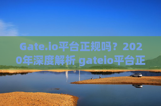 Gate.io平台正规吗？2020年深度解析 gateio平台正规吗2020年