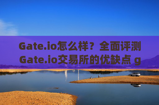 Gate.io怎么样？全面评测Gate.io交易所的优缺点 gateio怎么样