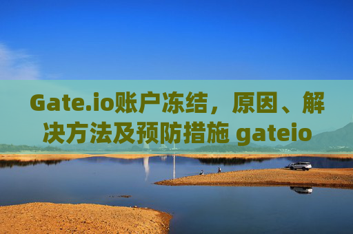 Gate.io账户冻结，原因、解决方法及预防措施 gateio账户冻结