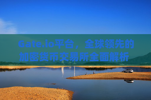 Gate.io平台，全球领先的加密货币交易所全面解析 gate.io平台