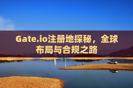 Gate.io注册地探秘，全球布局与合规之路