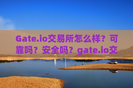 Gate.io交易所怎么样？可靠吗？安全吗？gate.io交易所怎么样可靠吗安全吗