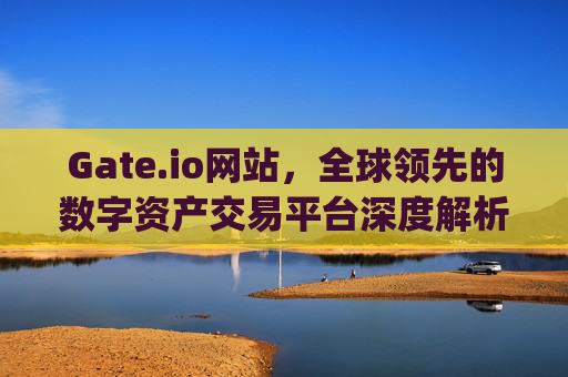 Gate.io网站，全球领先的数字资产交易平台深度解析 gateio网站