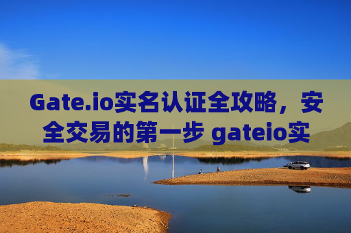 Gate.io实名认证全攻略，安全交易的第一步 gateio实名认证