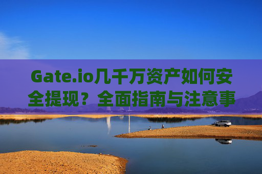 Gate.io几千万资产如何安全提现？全面指南与注意事项 gateio几千万怎么提现
