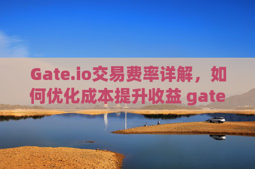 Gate.io交易费率详解，如何优化成本提升收益 gateio交易费率