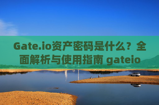 Gate.io资产密码是什么？全面解析与使用指南 gateio资产密码是什么