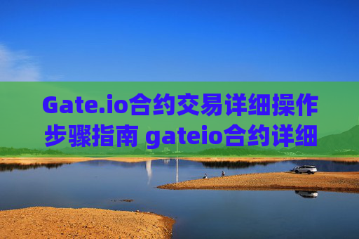 Gate.io合约交易详细操作步骤指南 gateio合约详细操作步骤