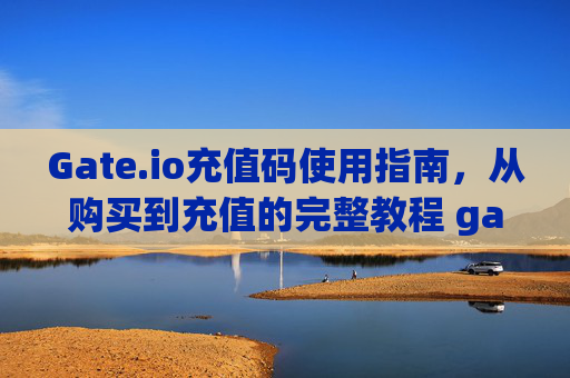 Gate.io充值码使用指南，从购买到充值的完整教程 gateio充值码使用
