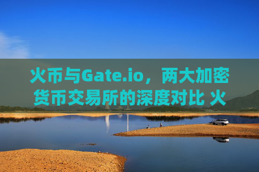 火币与Gate.io，两大加密货币交易所的深度对比 火币和gateio