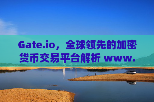 Gate.io，全球领先的加密货币交易平台解析 www.gateio.io