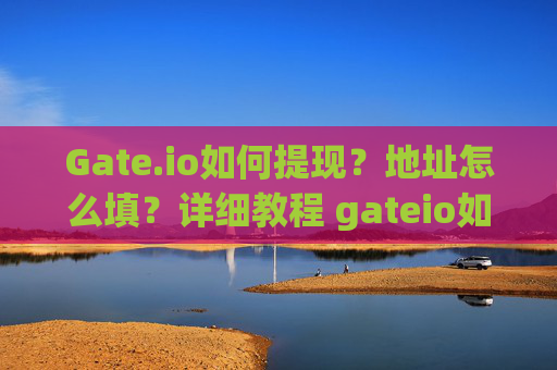 Gate.io如何提现？地址怎么填？详细教程 gateio如何提现地址怎么填