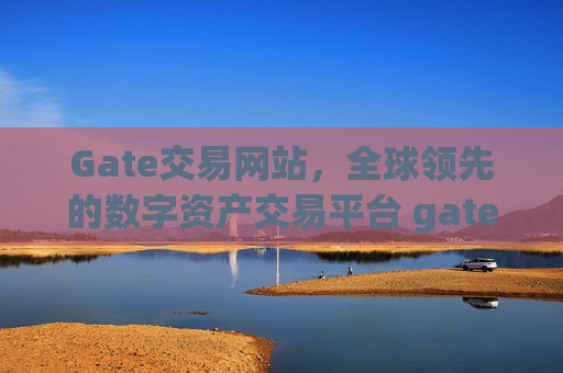 Gate交易网站，全球领先的数字资产交易平台 gate交易网站