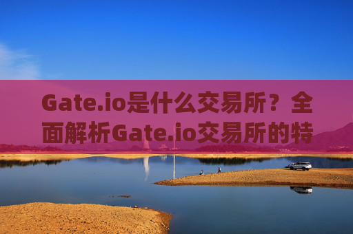 Gate.io是什么交易所？全面解析Gate.io交易所的特点与功能 gate.io是什么交易所