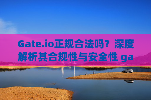Gate.io正规合法吗？深度解析其合规性与安全性 gateio正规合法吗