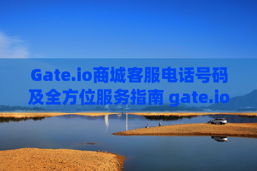 Gate.io商城客服电话号码及全方位服务指南 gate.io商城客服电话号码