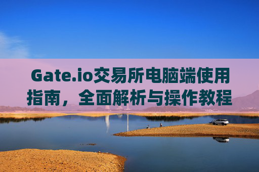 Gate.io交易所电脑端使用指南，全面解析与操作教程 gate.io交易所电脑端