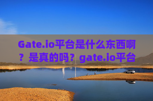 Gate.io平台是什么东西啊？是真的吗？gate.io平台是什么东西啊是真的吗