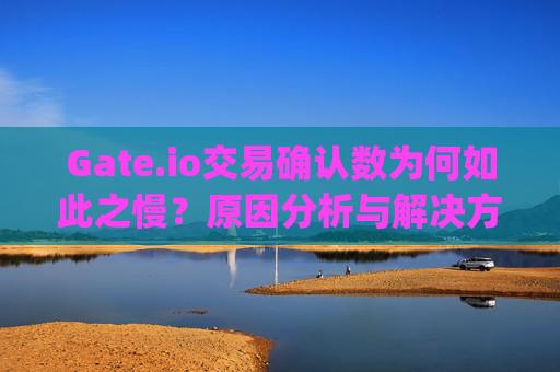 Gate.io交易确认数为何如此之慢？原因分析与解决方案 gate.io交易确认数好慢