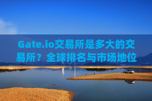 Gate.io交易所是多大的交易所？全球排名与市场地位分析 gate.io交易所是多大的交易所