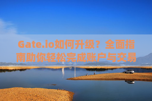 Gate.io如何升级？全面指南助你轻松完成账户与交易体验升级 gateio怎样升级