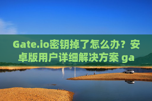 Gate.io密钥掉了怎么办？安卓版用户详细解决方案 gateio密钥掉了怎么办安卓版