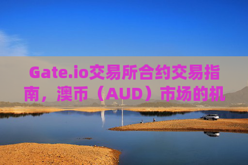 Gate.io交易所合约交易指南，澳币（AUD）市场的机遇与策略 gate.io交易所合约澳币