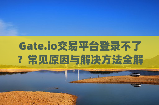 Gate.io交易平台登录不了？常见原因与解决方法全解析 gateio交易平台登录不了