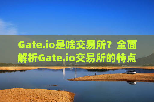 Gate.io是啥交易所？全面解析Gate.io交易所的特点与功能 gate.io是啥交易所