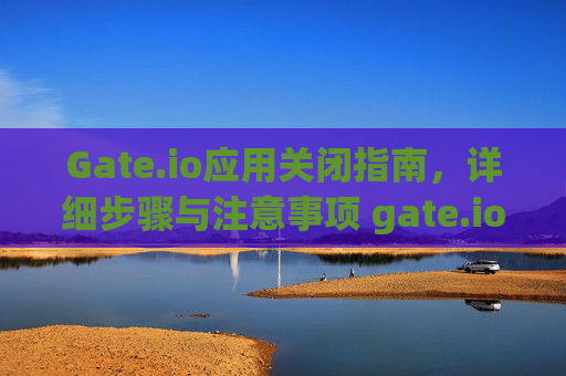 Gate.io应用关闭指南，详细步骤与注意事项 gate.io应用怎样关闭